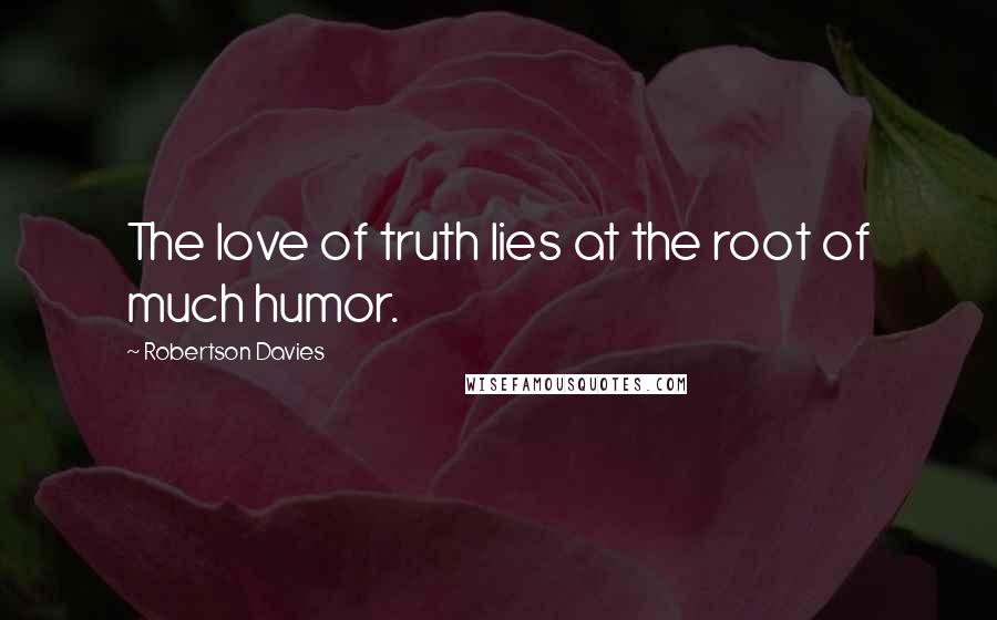 Robertson Davies Quotes: The love of truth lies at the root of much humor.