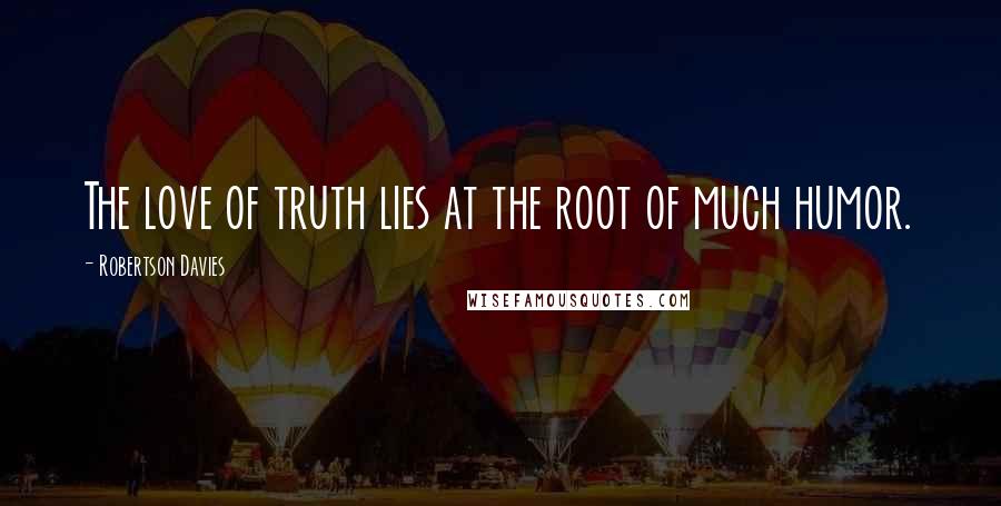 Robertson Davies Quotes: The love of truth lies at the root of much humor.