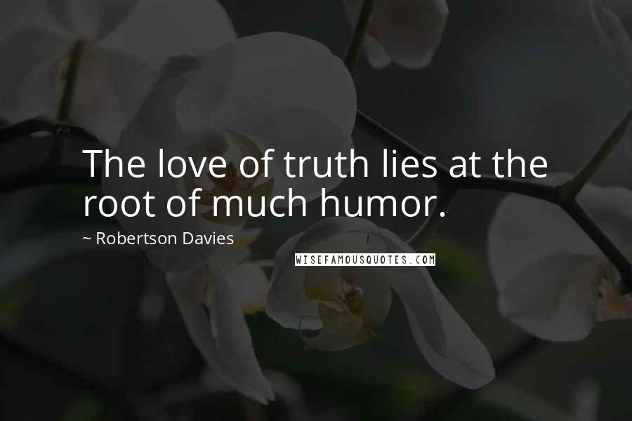 Robertson Davies Quotes: The love of truth lies at the root of much humor.