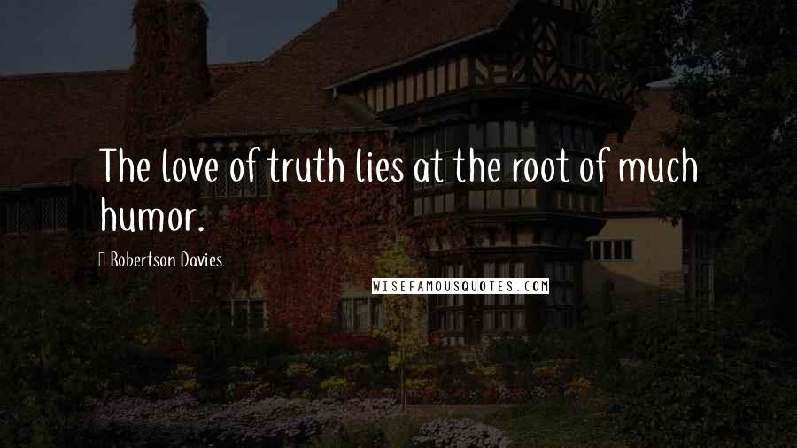 Robertson Davies Quotes: The love of truth lies at the root of much humor.