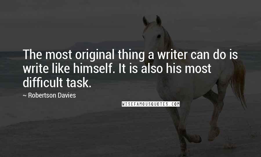 Robertson Davies Quotes: The most original thing a writer can do is write like himself. It is also his most difficult task.