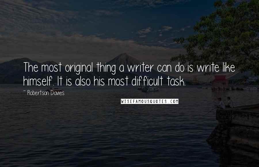 Robertson Davies Quotes: The most original thing a writer can do is write like himself. It is also his most difficult task.