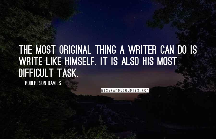 Robertson Davies Quotes: The most original thing a writer can do is write like himself. It is also his most difficult task.