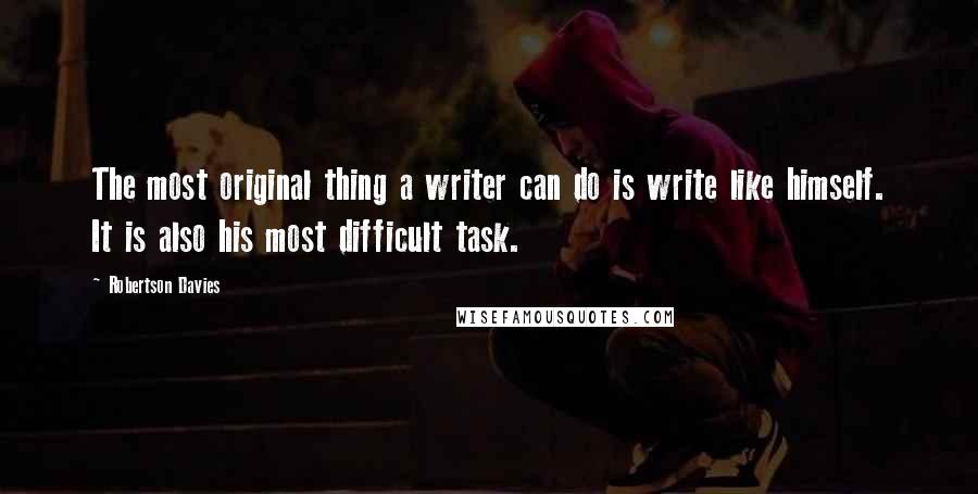 Robertson Davies Quotes: The most original thing a writer can do is write like himself. It is also his most difficult task.