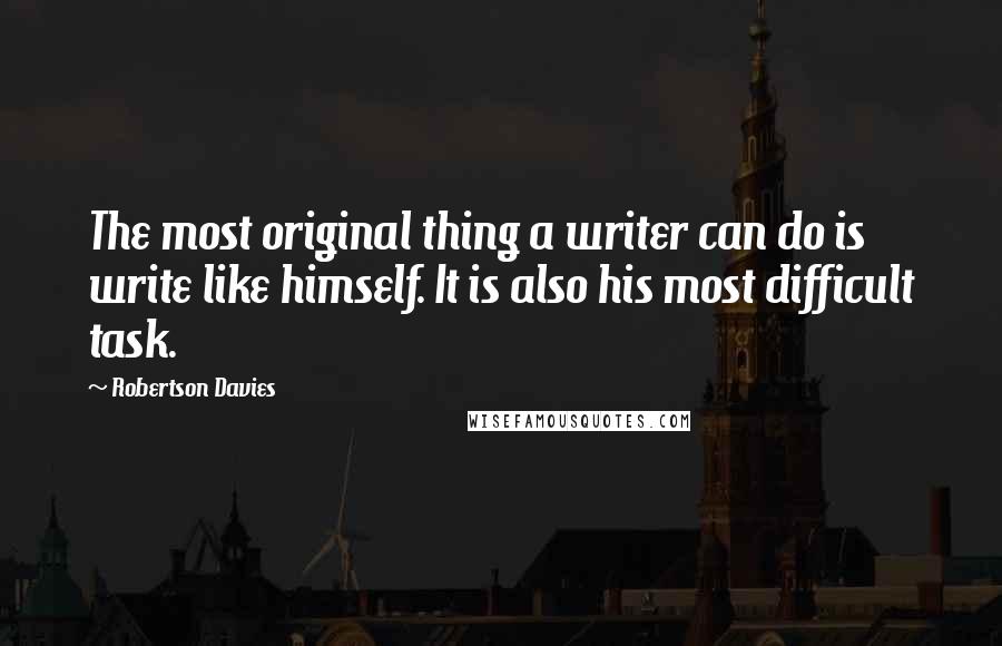 Robertson Davies Quotes: The most original thing a writer can do is write like himself. It is also his most difficult task.