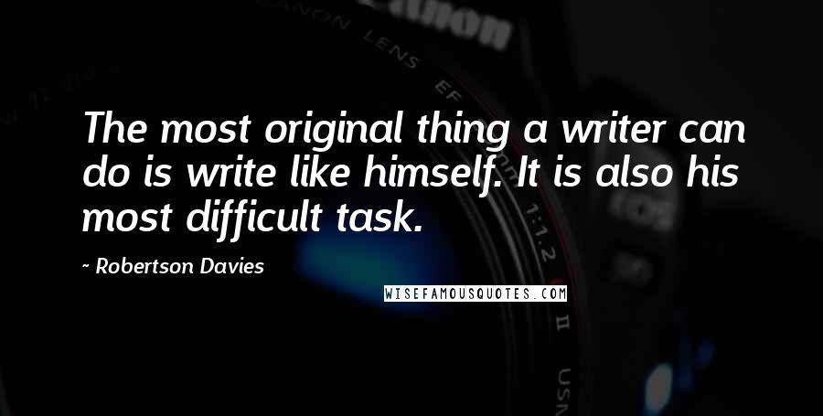 Robertson Davies Quotes: The most original thing a writer can do is write like himself. It is also his most difficult task.