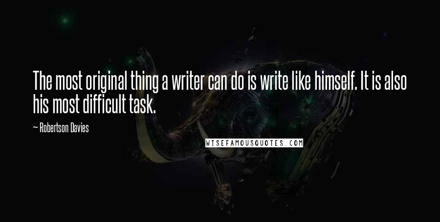 Robertson Davies Quotes: The most original thing a writer can do is write like himself. It is also his most difficult task.