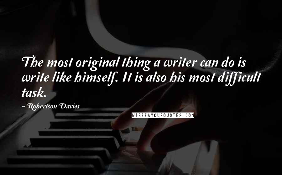 Robertson Davies Quotes: The most original thing a writer can do is write like himself. It is also his most difficult task.