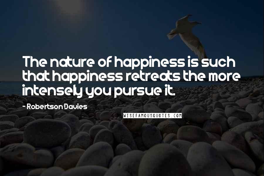 Robertson Davies Quotes: The nature of happiness is such that happiness retreats the more intensely you pursue it.