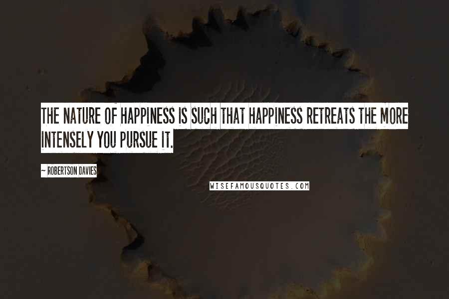 Robertson Davies Quotes: The nature of happiness is such that happiness retreats the more intensely you pursue it.