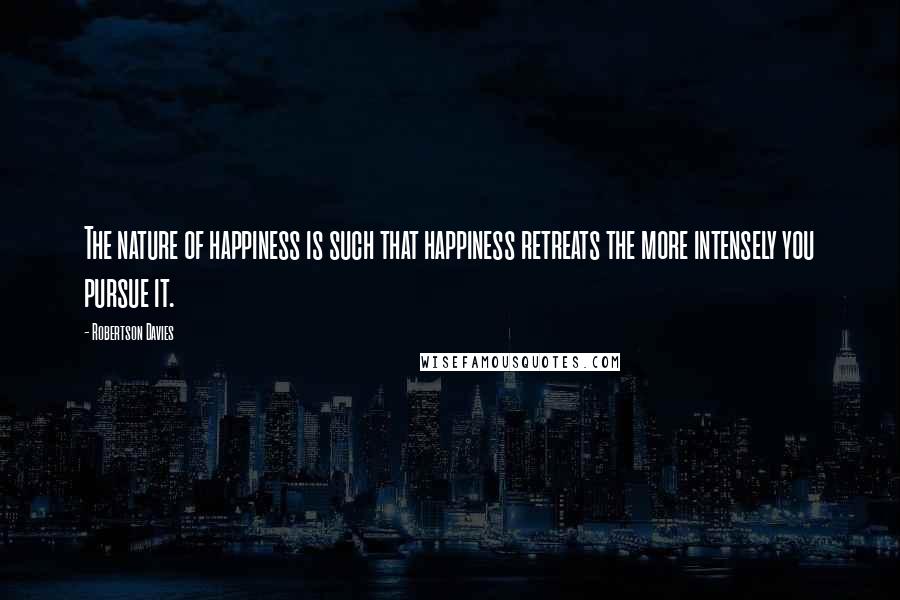 Robertson Davies Quotes: The nature of happiness is such that happiness retreats the more intensely you pursue it.