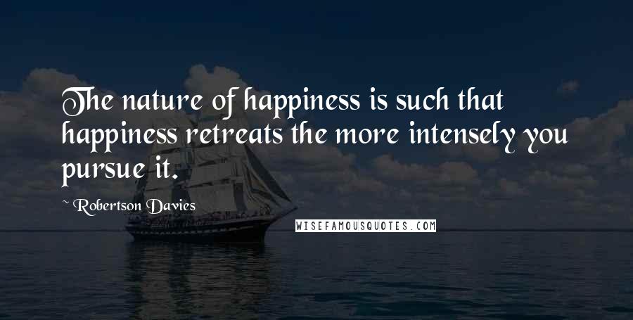 Robertson Davies Quotes: The nature of happiness is such that happiness retreats the more intensely you pursue it.