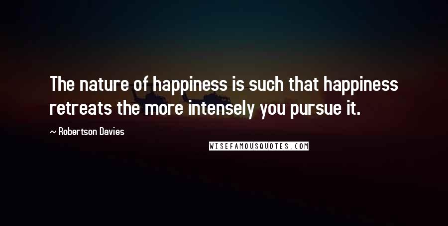 Robertson Davies Quotes: The nature of happiness is such that happiness retreats the more intensely you pursue it.