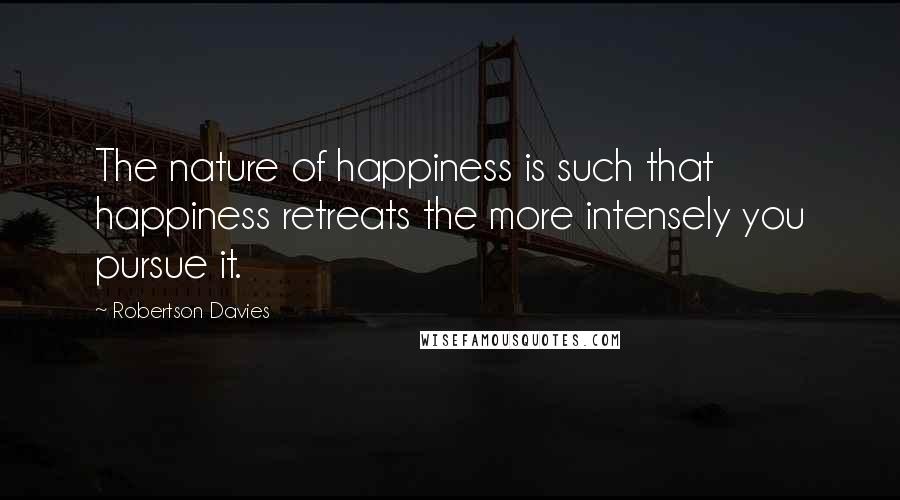 Robertson Davies Quotes: The nature of happiness is such that happiness retreats the more intensely you pursue it.