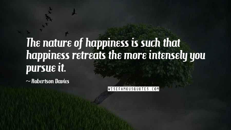 Robertson Davies Quotes: The nature of happiness is such that happiness retreats the more intensely you pursue it.