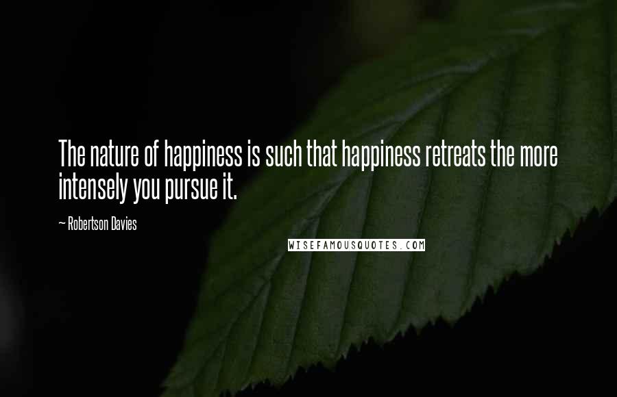 Robertson Davies Quotes: The nature of happiness is such that happiness retreats the more intensely you pursue it.