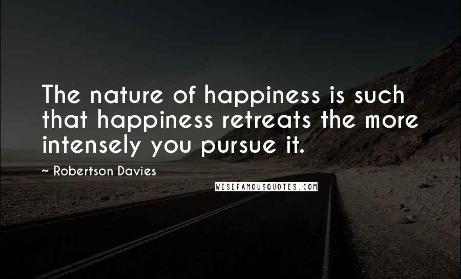 Robertson Davies Quotes: The nature of happiness is such that happiness retreats the more intensely you pursue it.