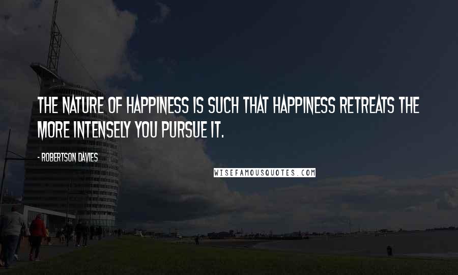 Robertson Davies Quotes: The nature of happiness is such that happiness retreats the more intensely you pursue it.