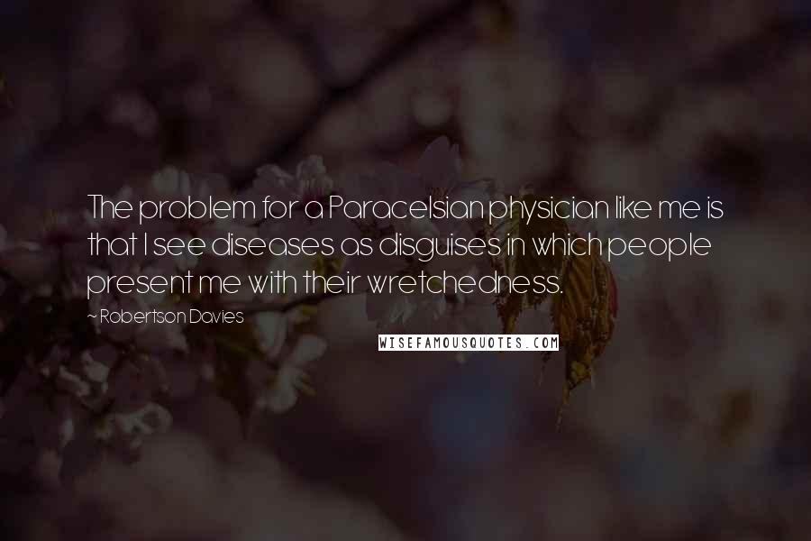 Robertson Davies Quotes: The problem for a Paracelsian physician like me is that I see diseases as disguises in which people present me with their wretchedness.