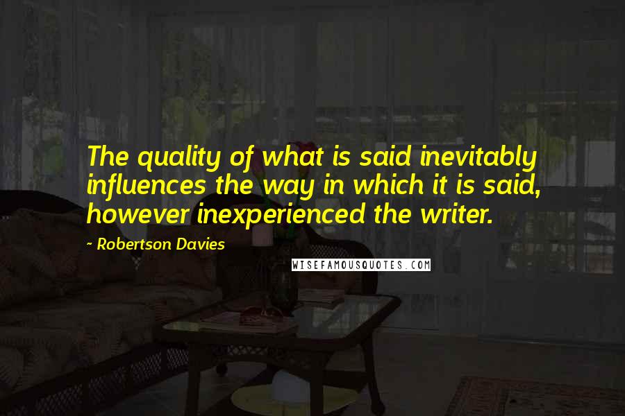 Robertson Davies Quotes: The quality of what is said inevitably influences the way in which it is said, however inexperienced the writer.
