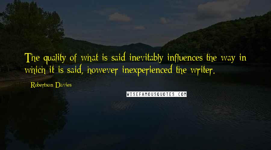 Robertson Davies Quotes: The quality of what is said inevitably influences the way in which it is said, however inexperienced the writer.