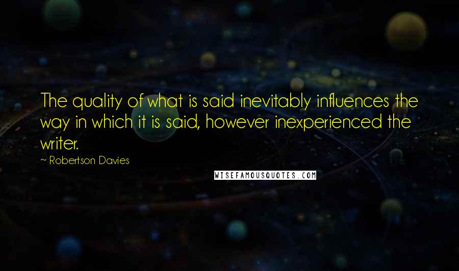 Robertson Davies Quotes: The quality of what is said inevitably influences the way in which it is said, however inexperienced the writer.
