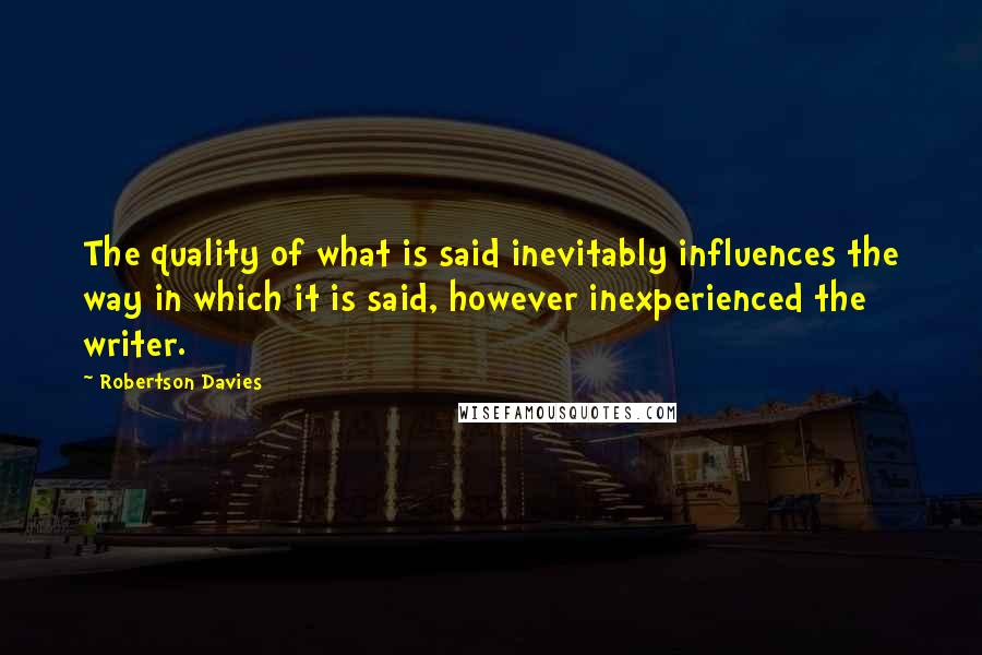 Robertson Davies Quotes: The quality of what is said inevitably influences the way in which it is said, however inexperienced the writer.