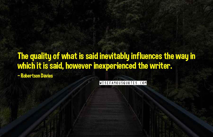 Robertson Davies Quotes: The quality of what is said inevitably influences the way in which it is said, however inexperienced the writer.