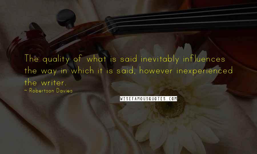 Robertson Davies Quotes: The quality of what is said inevitably influences the way in which it is said, however inexperienced the writer.