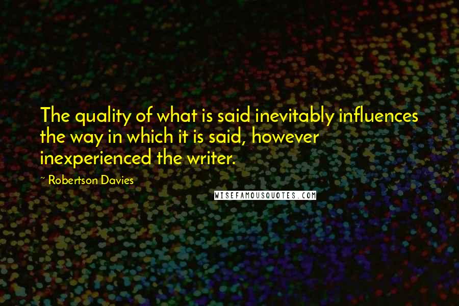 Robertson Davies Quotes: The quality of what is said inevitably influences the way in which it is said, however inexperienced the writer.