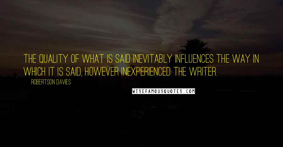 Robertson Davies Quotes: The quality of what is said inevitably influences the way in which it is said, however inexperienced the writer.