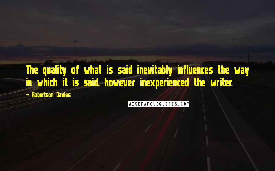 Robertson Davies Quotes: The quality of what is said inevitably influences the way in which it is said, however inexperienced the writer.
