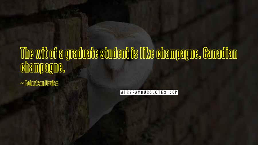 Robertson Davies Quotes: The wit of a graduate student is like champagne. Canadian champagne.