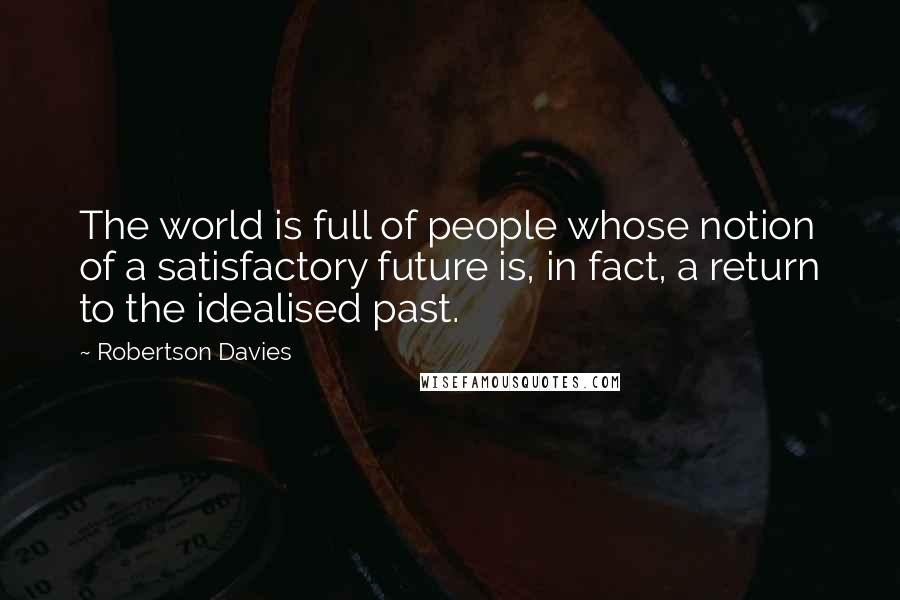 Robertson Davies Quotes: The world is full of people whose notion of a satisfactory future is, in fact, a return to the idealised past.