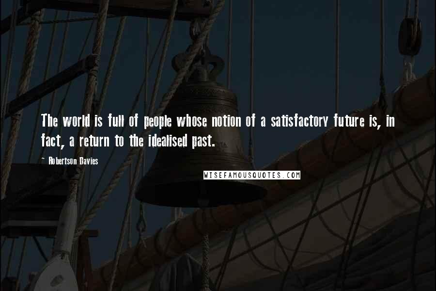 Robertson Davies Quotes: The world is full of people whose notion of a satisfactory future is, in fact, a return to the idealised past.