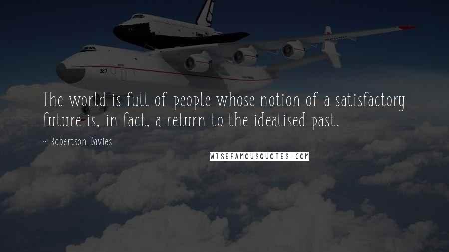 Robertson Davies Quotes: The world is full of people whose notion of a satisfactory future is, in fact, a return to the idealised past.