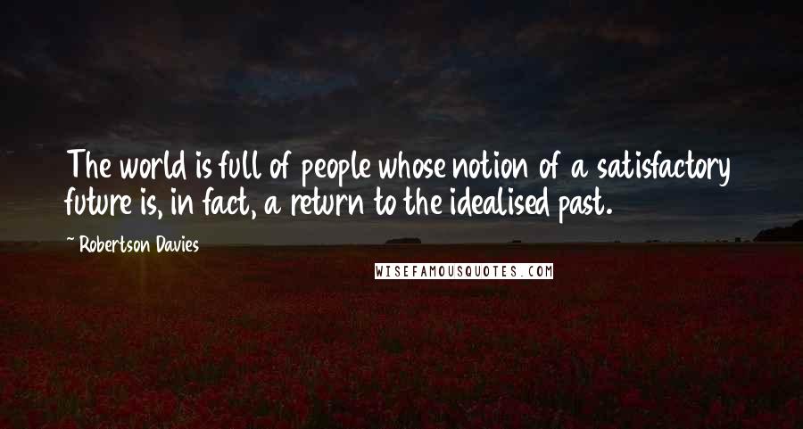 Robertson Davies Quotes: The world is full of people whose notion of a satisfactory future is, in fact, a return to the idealised past.