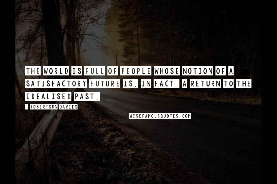 Robertson Davies Quotes: The world is full of people whose notion of a satisfactory future is, in fact, a return to the idealised past.