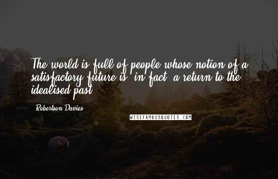 Robertson Davies Quotes: The world is full of people whose notion of a satisfactory future is, in fact, a return to the idealised past.