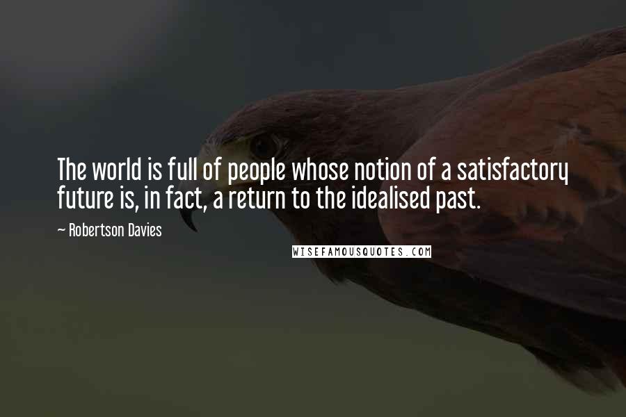 Robertson Davies Quotes: The world is full of people whose notion of a satisfactory future is, in fact, a return to the idealised past.
