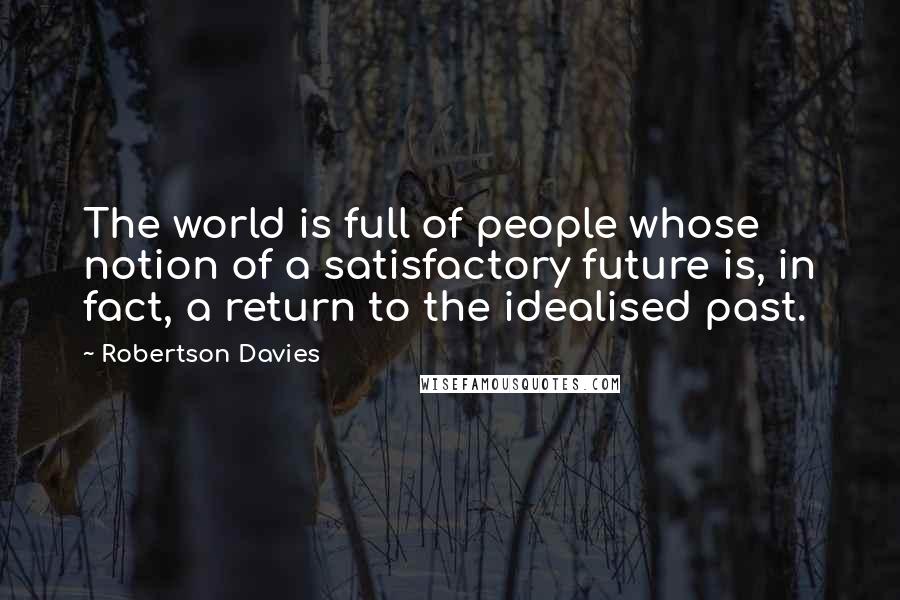 Robertson Davies Quotes: The world is full of people whose notion of a satisfactory future is, in fact, a return to the idealised past.