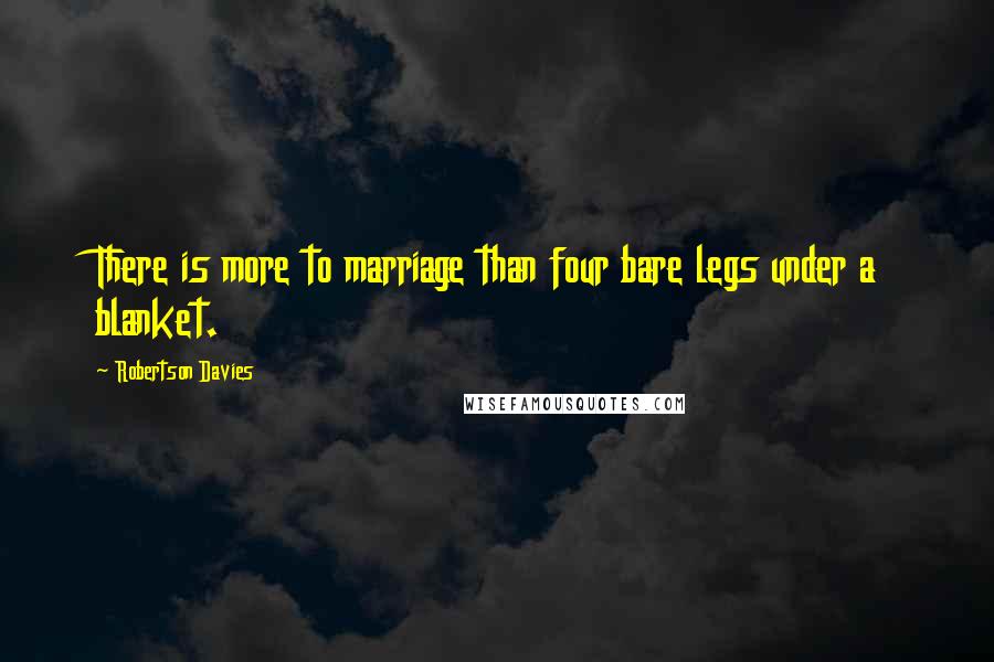 Robertson Davies Quotes: There is more to marriage than four bare legs under a blanket.