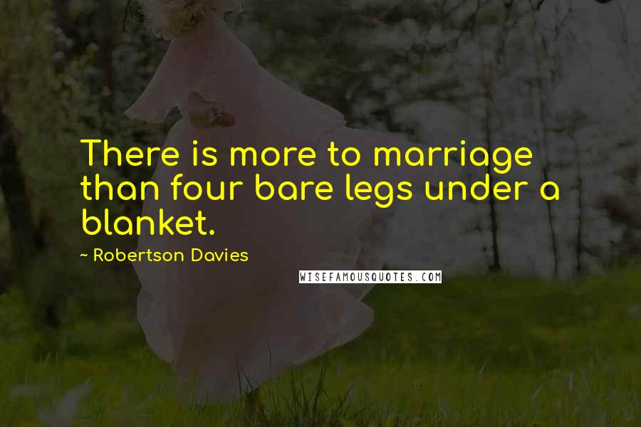 Robertson Davies Quotes: There is more to marriage than four bare legs under a blanket.