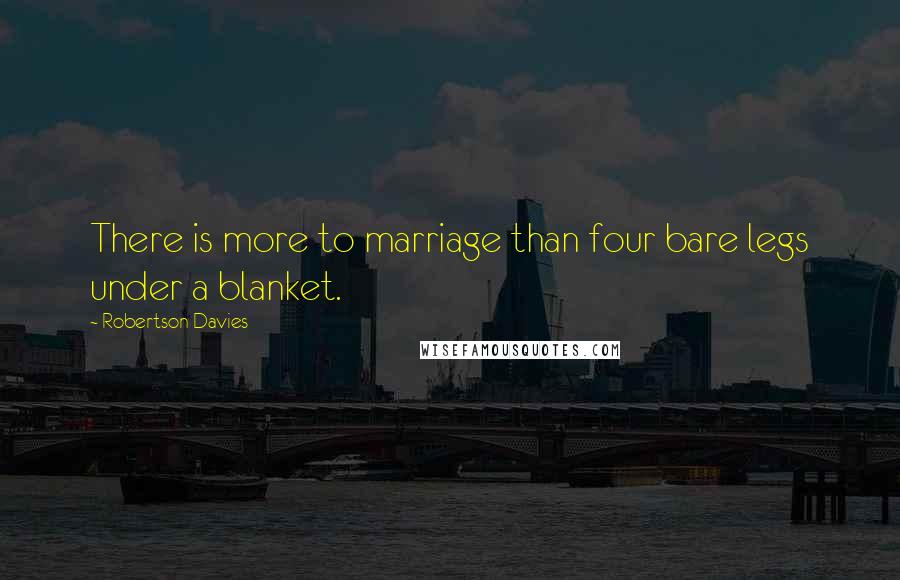 Robertson Davies Quotes: There is more to marriage than four bare legs under a blanket.