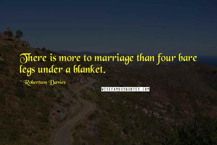 Robertson Davies Quotes: There is more to marriage than four bare legs under a blanket.