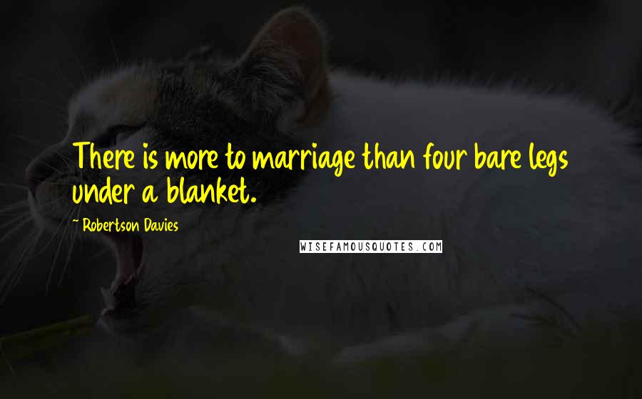 Robertson Davies Quotes: There is more to marriage than four bare legs under a blanket.