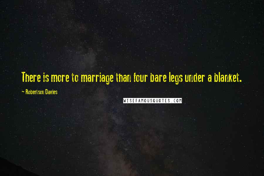 Robertson Davies Quotes: There is more to marriage than four bare legs under a blanket.