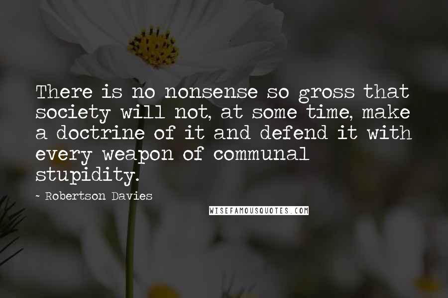 Robertson Davies Quotes: There is no nonsense so gross that society will not, at some time, make a doctrine of it and defend it with every weapon of communal stupidity.