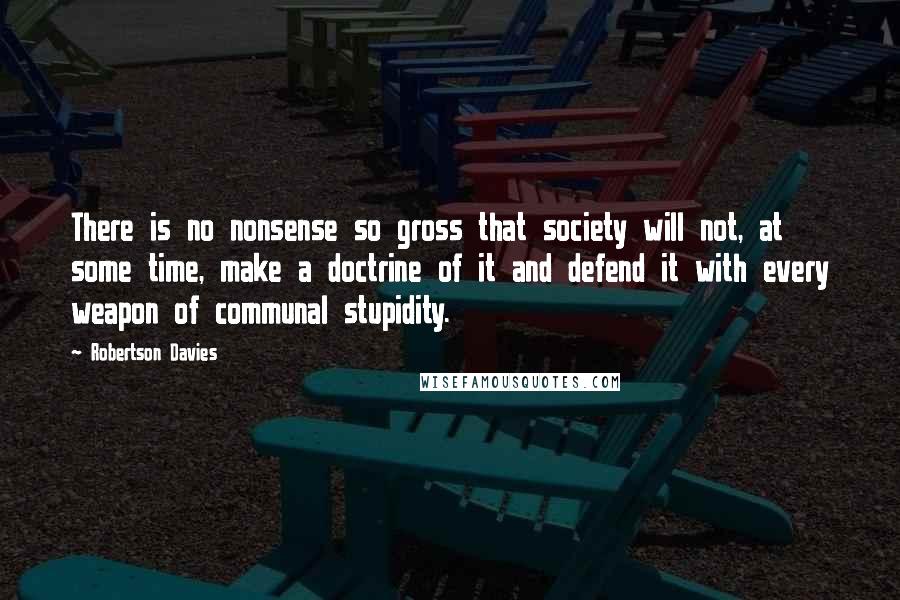 Robertson Davies Quotes: There is no nonsense so gross that society will not, at some time, make a doctrine of it and defend it with every weapon of communal stupidity.
