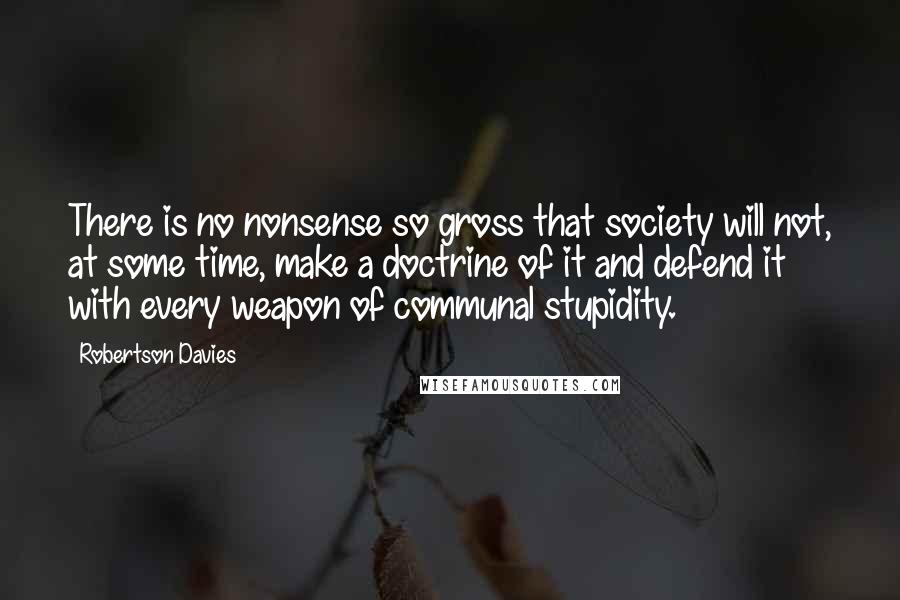 Robertson Davies Quotes: There is no nonsense so gross that society will not, at some time, make a doctrine of it and defend it with every weapon of communal stupidity.